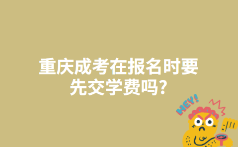 重庆成考在报名时要先交学费吗?