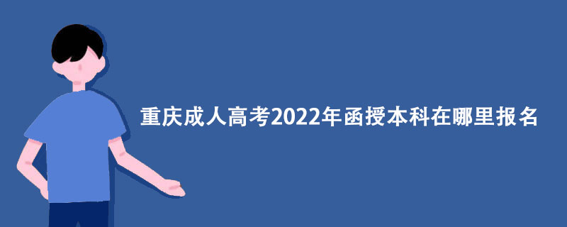 重庆成人高考2022年函授本科在哪里报名？