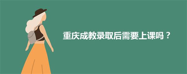 重庆成教录取后需要到学校上课吗？