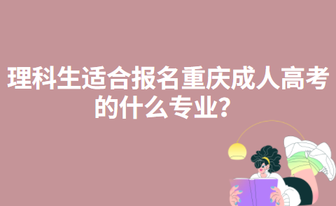 理科生适合报名重庆成人高考的什么专业？