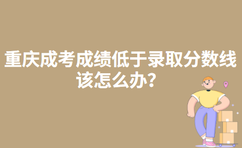 重庆成考成绩低于录取分数线该怎么办？