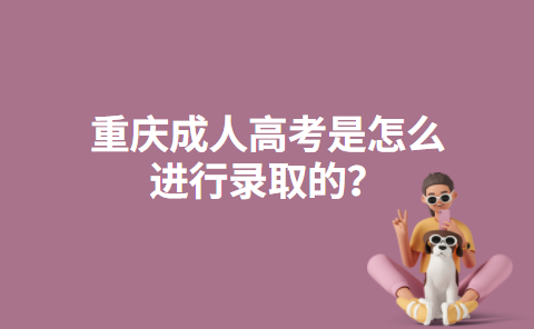 重庆成人高考是怎么进行录取的？