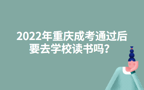 2022年重庆成考通过后要去学校读书吗？