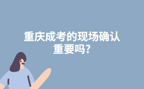 重庆成考的现场确认重要吗?