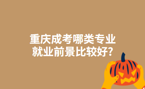 重庆成考哪类专业就业前景比较好?