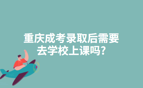 重庆成考录取后需要去学校上课吗?