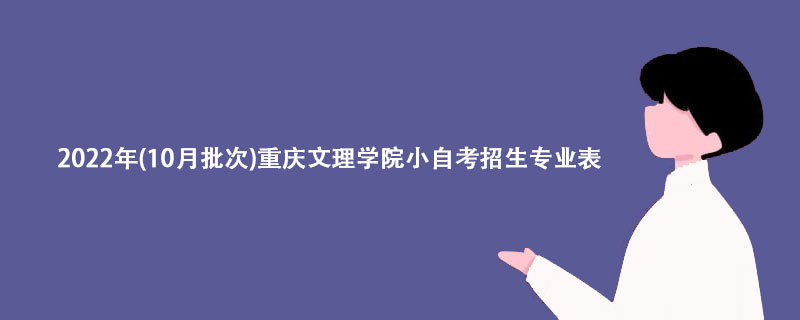 2022年(10月批次)重庆文理学院小自考招生专业表【详解】