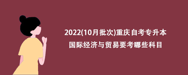 2022(10月批次)重庆自考专升本国际经济与贸易要考哪些科目？