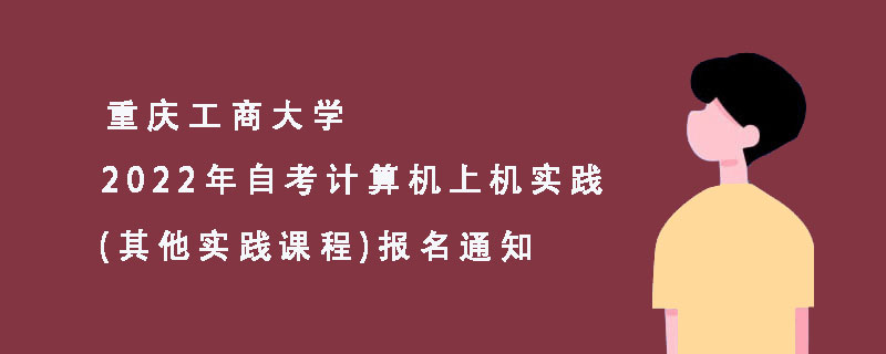 重庆工商大学|2022年自考计算机上机实践(其他实践课程)报名通知