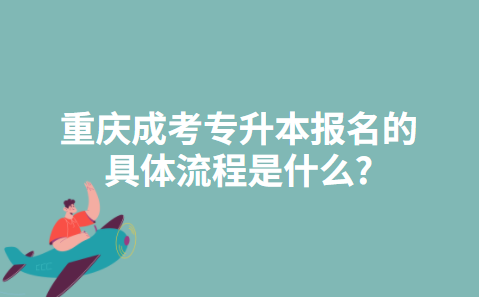 重庆成考专升本报名的具体流程是什么？