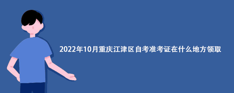2022年10月重庆江津区自考准考证在什么地方领取？