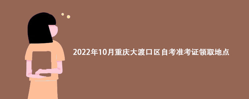 2022年10月重庆大渡口区自考准考证领取地点