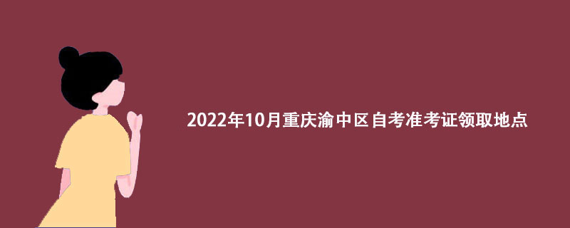 2022年10月重庆渝中区自考准考证领取地点