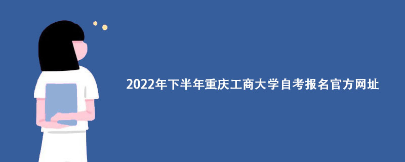 2022年下半年重庆工商大学自考报名官方网址