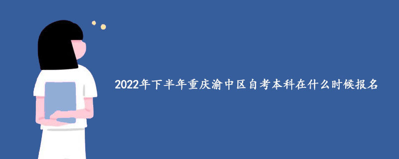 2022年下半年重庆渝中区自考本科在什么时候报名？