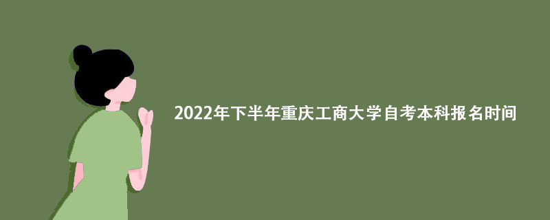 2022年下半年重庆工商大学自考本科报名时间