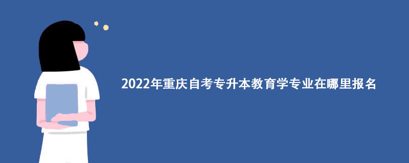 2022年重庆自考专升本教育学专业在哪里报名？
