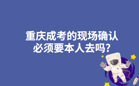 重庆成考的现场确认必须要本人去吗?