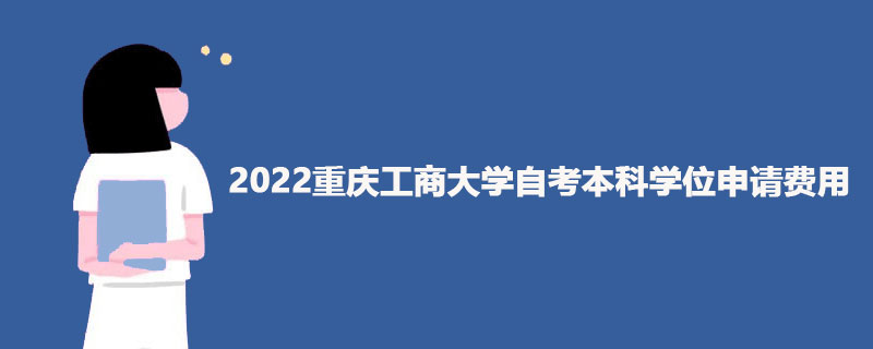 2022重庆工商大学自考本科学位申请费用