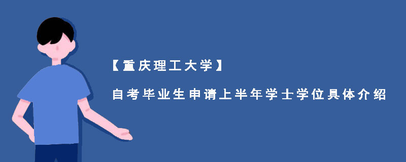 【重庆理工大学】自考毕业生申请上半年学士学位具体介绍