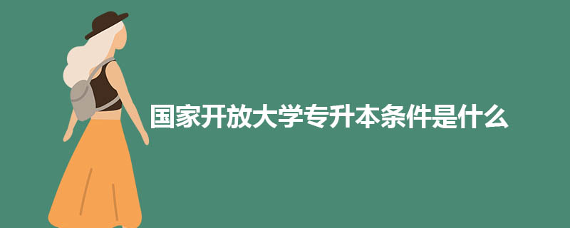 国家开放大学专升本条件是什么