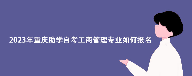 2023年重庆助学自考工商管理专业如何报名？