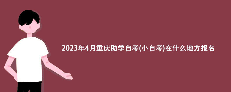 2023年4月重庆助学自考(小自考)在什么地方报名？