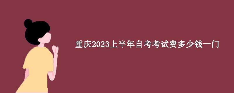 重庆2023上半年自考考试费多少钱一门？