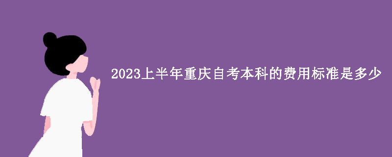 2023上半年重庆自考本科的费用标准是多少？