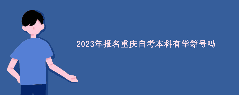 2023年报名重庆自考本科有学籍号吗？