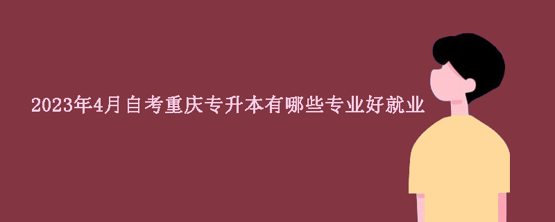 2023年4月自考重庆专升本有哪些专业好就业？