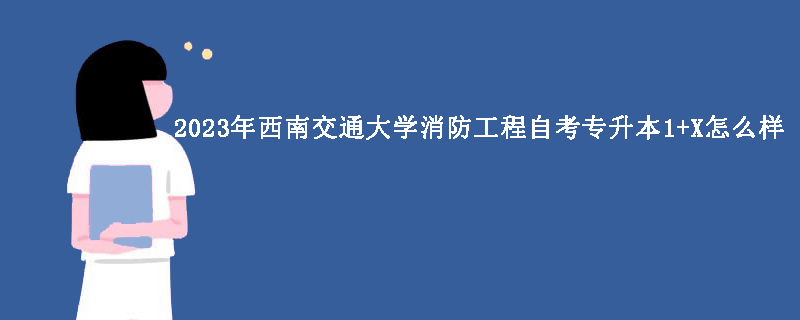 2023年西南交通大学消防工程自考专升本1+X怎么样？