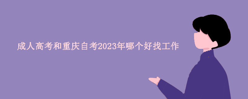成人高考和重庆自考2023年哪个好找工作？
