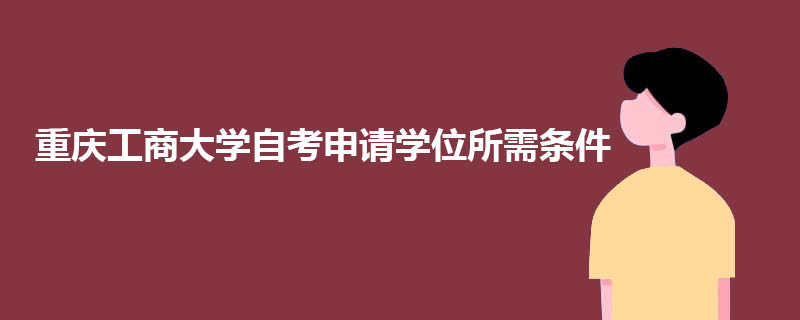 2022年重庆工商大学自考本科申请学位需要什么条件？