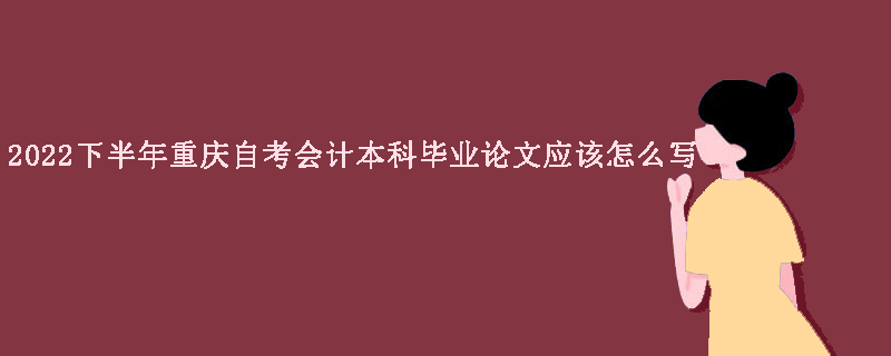 2022下半年重庆自考会计本科毕业论文应该怎么写？
