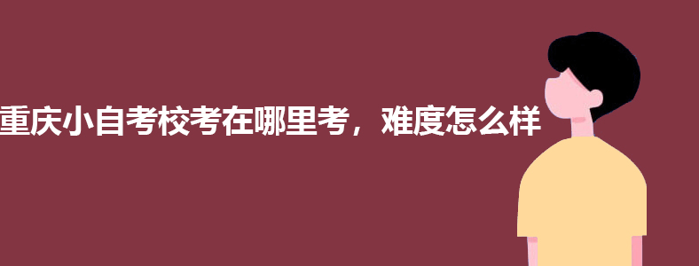 重庆小自考校考在哪里考，难度高吗？