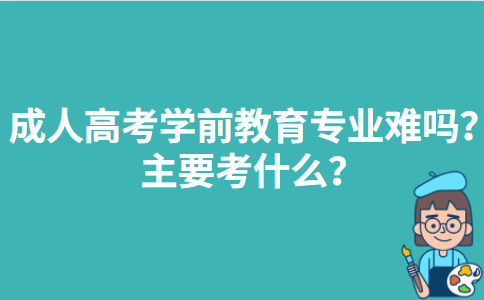 成人高考学前教育专业难吗？主要考什么？