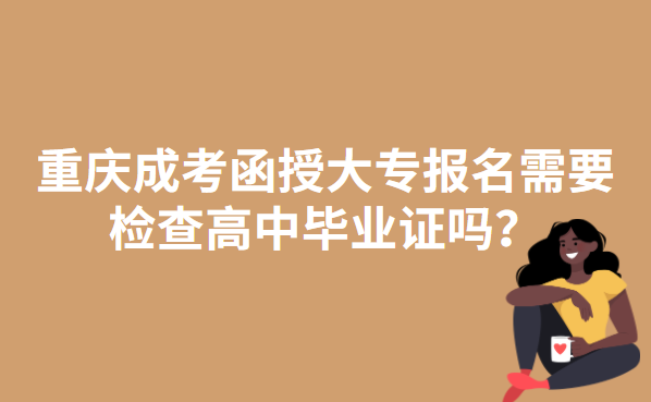 重庆成考函授大专报名需要检查高中毕业证吗？