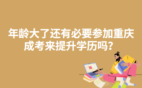 年龄大了还有必要参加重庆成考来提升学历吗？