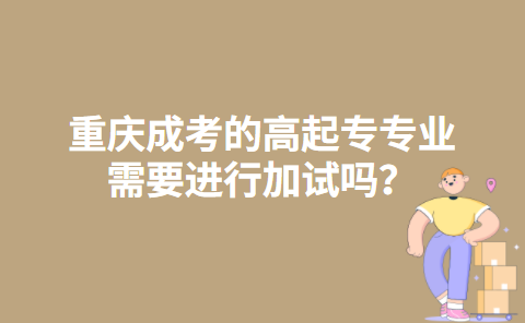 重庆成考的高起专专业需要进行加试吗？