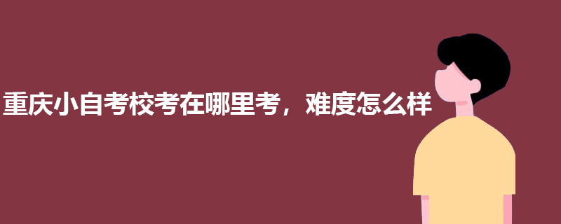 重庆小自考校考在哪里考,难度怎么样?.jpg