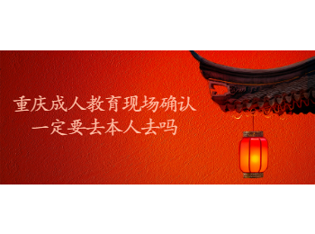 重庆成人教育现场确认一定要去本人去吗
