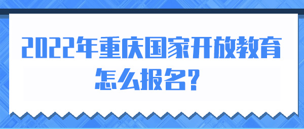 2022年重庆国家开放教育怎么报名？