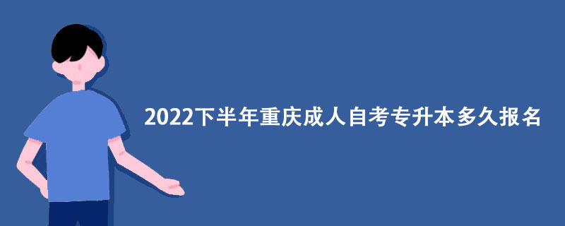 2022下半年重庆成人自考专升本多久报名？