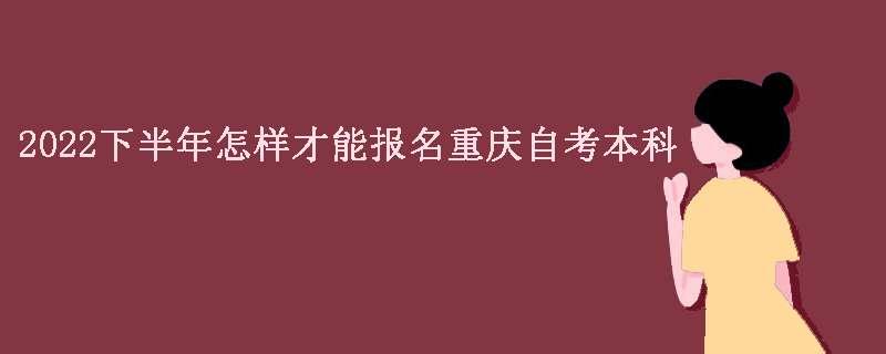 2022下半年怎样才能报名重庆自考本科？