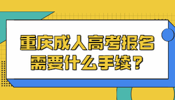 重庆成人高考报名需要什么手续?