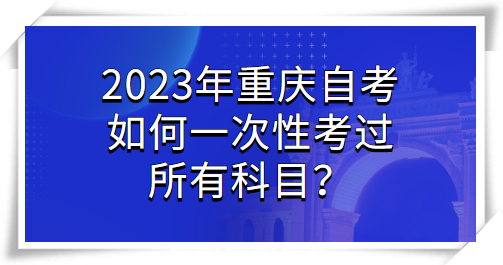 2023年重庆自考如何一次性考过所有科目？