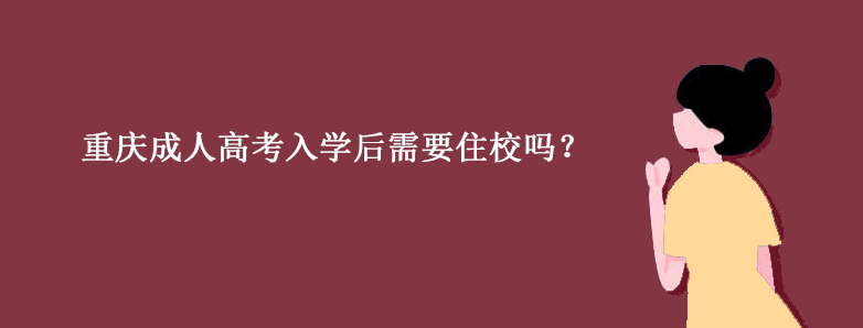 重庆成人高考入学后需要住校吗？