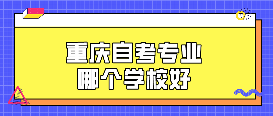 重庆自考专业哪个学校好（好的重庆自考学校有哪些）